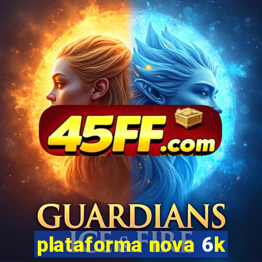 plataforma nova 6k